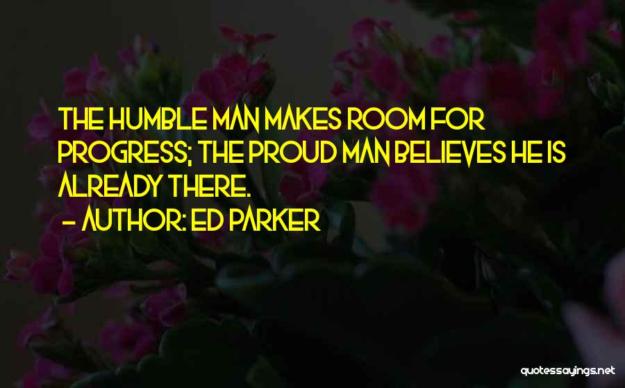 Ed Parker Quotes: The Humble Man Makes Room For Progress; The Proud Man Believes He Is Already There.