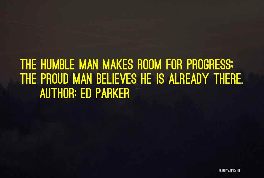 Ed Parker Quotes: The Humble Man Makes Room For Progress; The Proud Man Believes He Is Already There.