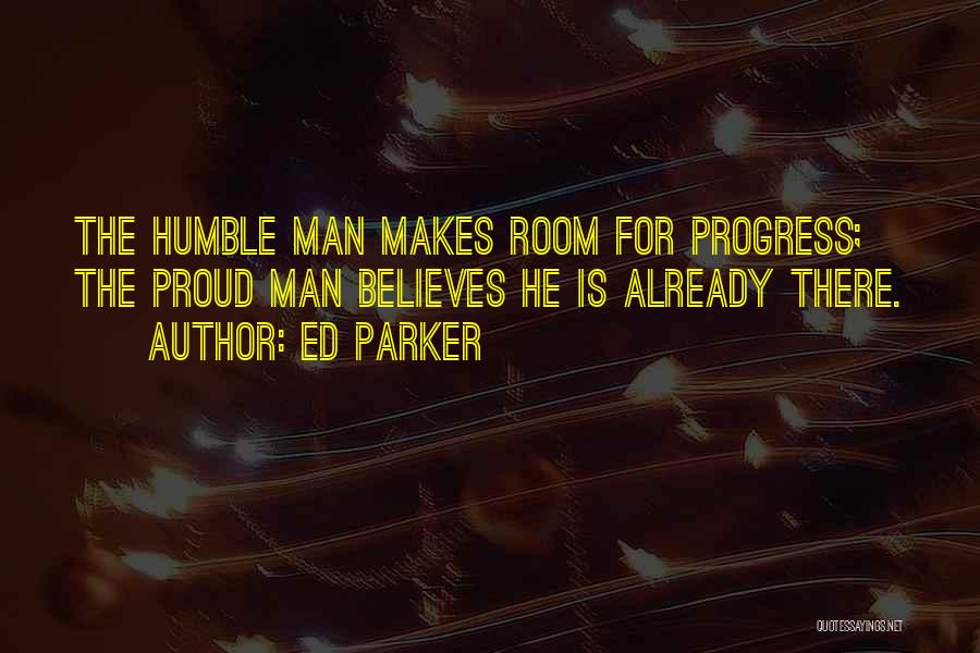 Ed Parker Quotes: The Humble Man Makes Room For Progress; The Proud Man Believes He Is Already There.