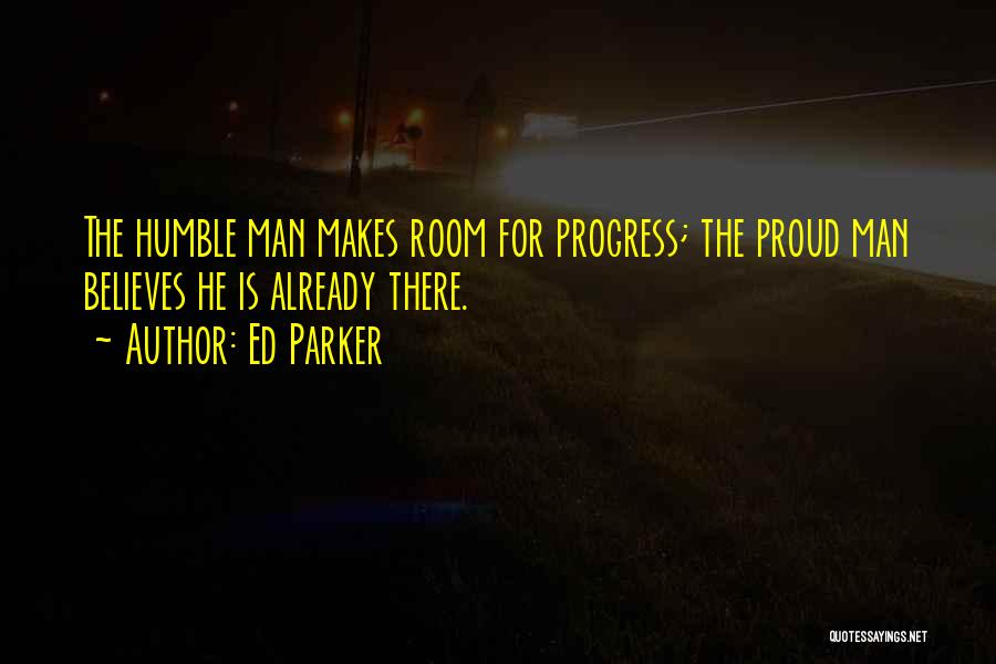 Ed Parker Quotes: The Humble Man Makes Room For Progress; The Proud Man Believes He Is Already There.