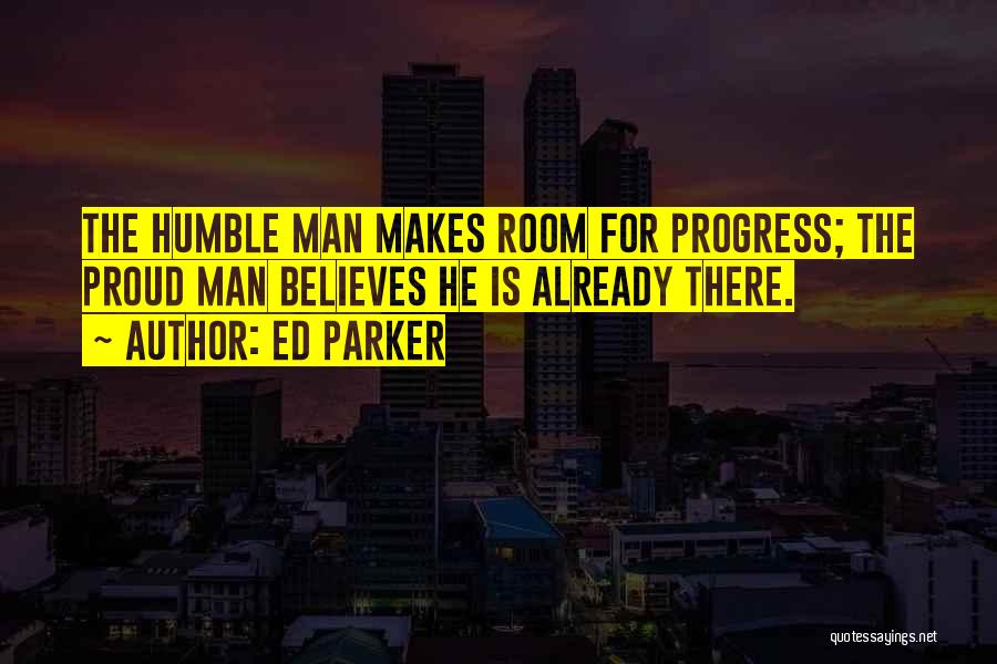 Ed Parker Quotes: The Humble Man Makes Room For Progress; The Proud Man Believes He Is Already There.