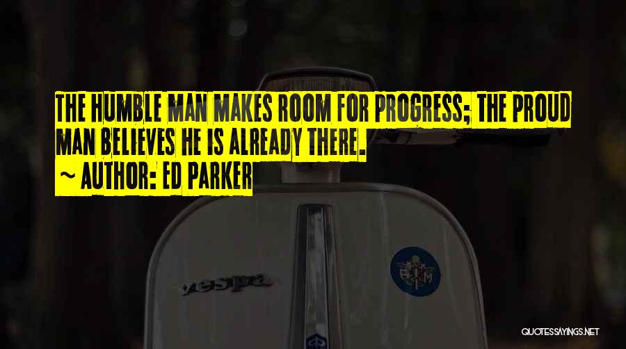 Ed Parker Quotes: The Humble Man Makes Room For Progress; The Proud Man Believes He Is Already There.