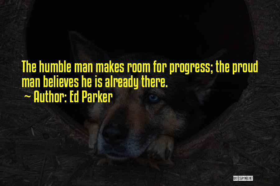 Ed Parker Quotes: The Humble Man Makes Room For Progress; The Proud Man Believes He Is Already There.