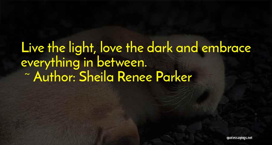 Sheila Renee Parker Quotes: Live The Light, Love The Dark And Embrace Everything In Between.