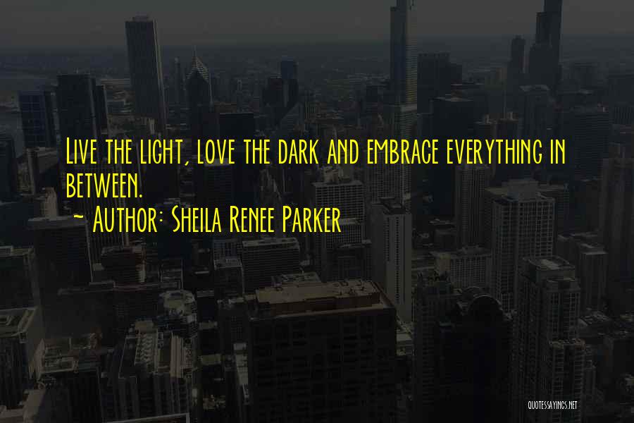 Sheila Renee Parker Quotes: Live The Light, Love The Dark And Embrace Everything In Between.
