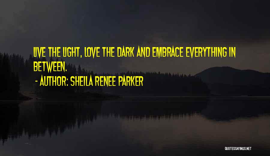 Sheila Renee Parker Quotes: Live The Light, Love The Dark And Embrace Everything In Between.