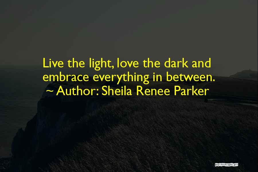Sheila Renee Parker Quotes: Live The Light, Love The Dark And Embrace Everything In Between.