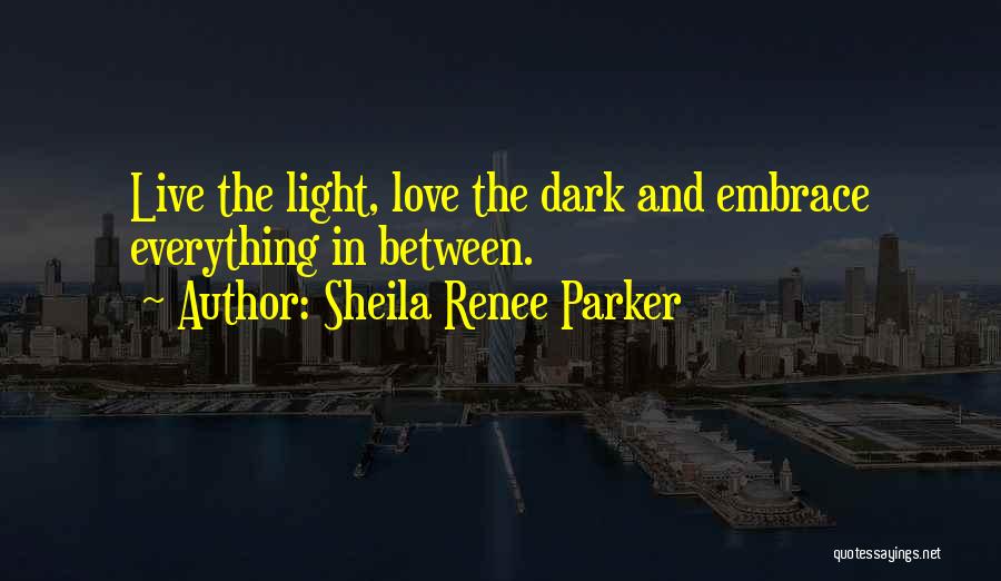Sheila Renee Parker Quotes: Live The Light, Love The Dark And Embrace Everything In Between.