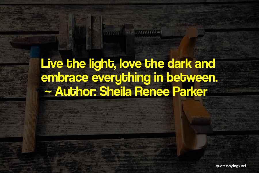Sheila Renee Parker Quotes: Live The Light, Love The Dark And Embrace Everything In Between.