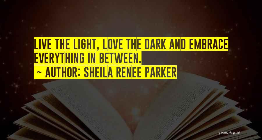 Sheila Renee Parker Quotes: Live The Light, Love The Dark And Embrace Everything In Between.