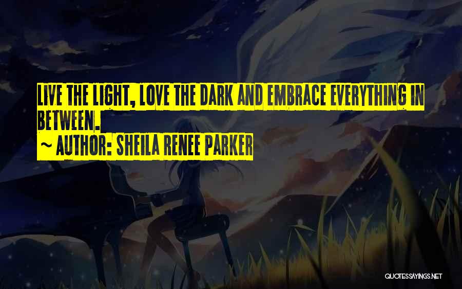 Sheila Renee Parker Quotes: Live The Light, Love The Dark And Embrace Everything In Between.