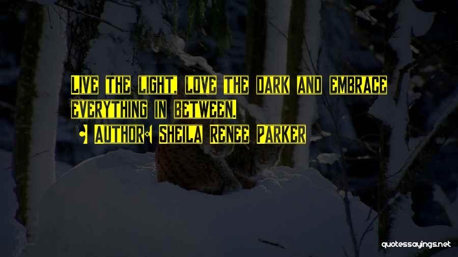 Sheila Renee Parker Quotes: Live The Light, Love The Dark And Embrace Everything In Between.