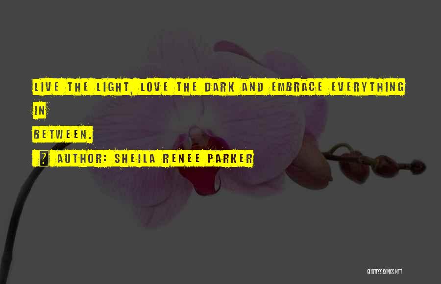 Sheila Renee Parker Quotes: Live The Light, Love The Dark And Embrace Everything In Between.