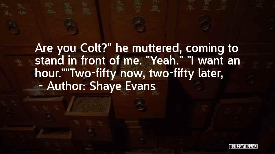 Shaye Evans Quotes: Are You Colt? He Muttered, Coming To Stand In Front Of Me. Yeah. I Want An Hour.two-fifty Now, Two-fifty Later,