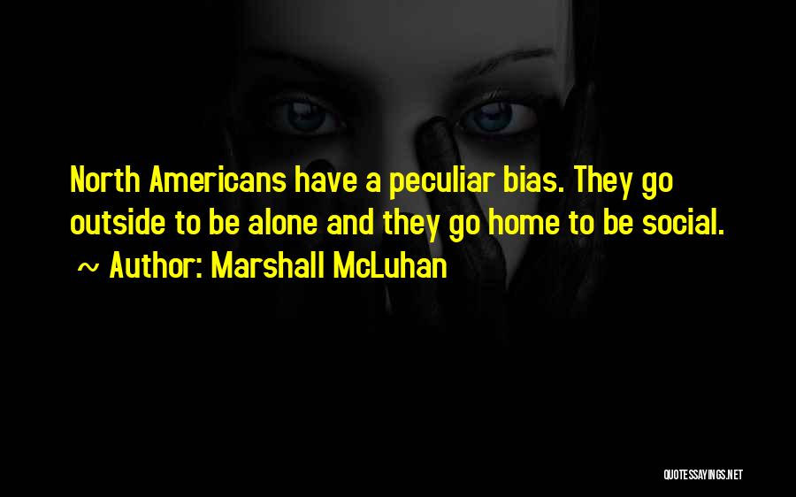 Marshall McLuhan Quotes: North Americans Have A Peculiar Bias. They Go Outside To Be Alone And They Go Home To Be Social.