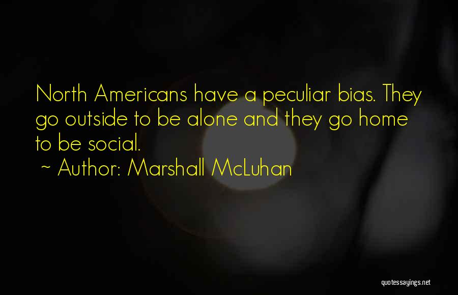 Marshall McLuhan Quotes: North Americans Have A Peculiar Bias. They Go Outside To Be Alone And They Go Home To Be Social.