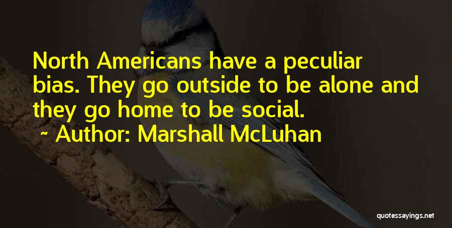 Marshall McLuhan Quotes: North Americans Have A Peculiar Bias. They Go Outside To Be Alone And They Go Home To Be Social.