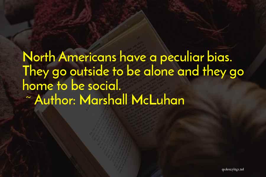 Marshall McLuhan Quotes: North Americans Have A Peculiar Bias. They Go Outside To Be Alone And They Go Home To Be Social.