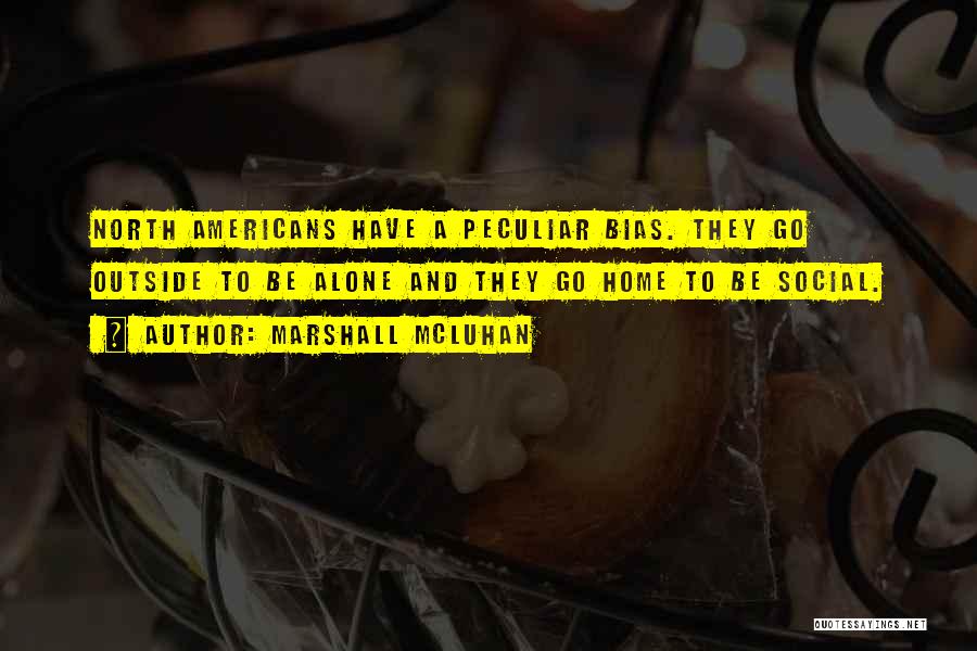 Marshall McLuhan Quotes: North Americans Have A Peculiar Bias. They Go Outside To Be Alone And They Go Home To Be Social.
