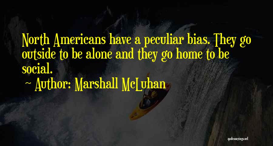 Marshall McLuhan Quotes: North Americans Have A Peculiar Bias. They Go Outside To Be Alone And They Go Home To Be Social.