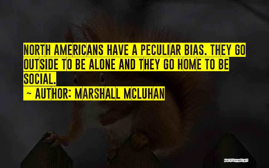 Marshall McLuhan Quotes: North Americans Have A Peculiar Bias. They Go Outside To Be Alone And They Go Home To Be Social.