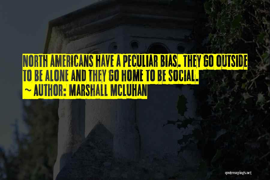 Marshall McLuhan Quotes: North Americans Have A Peculiar Bias. They Go Outside To Be Alone And They Go Home To Be Social.