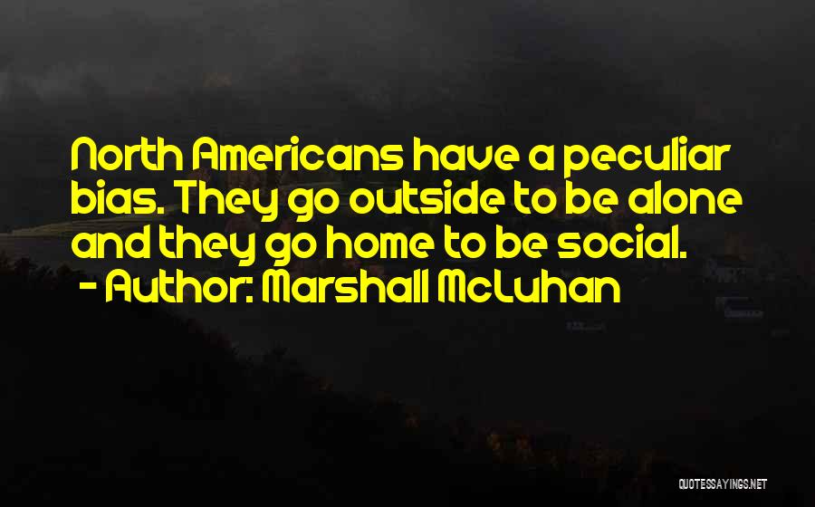 Marshall McLuhan Quotes: North Americans Have A Peculiar Bias. They Go Outside To Be Alone And They Go Home To Be Social.
