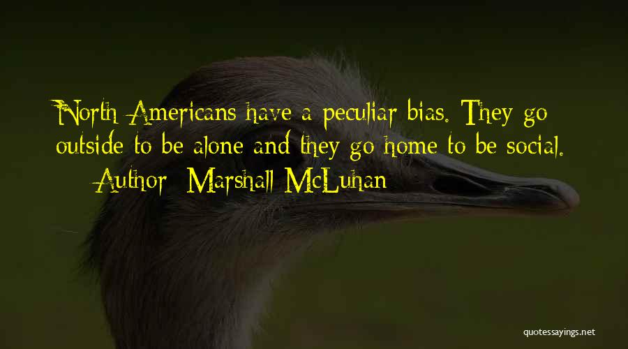 Marshall McLuhan Quotes: North Americans Have A Peculiar Bias. They Go Outside To Be Alone And They Go Home To Be Social.