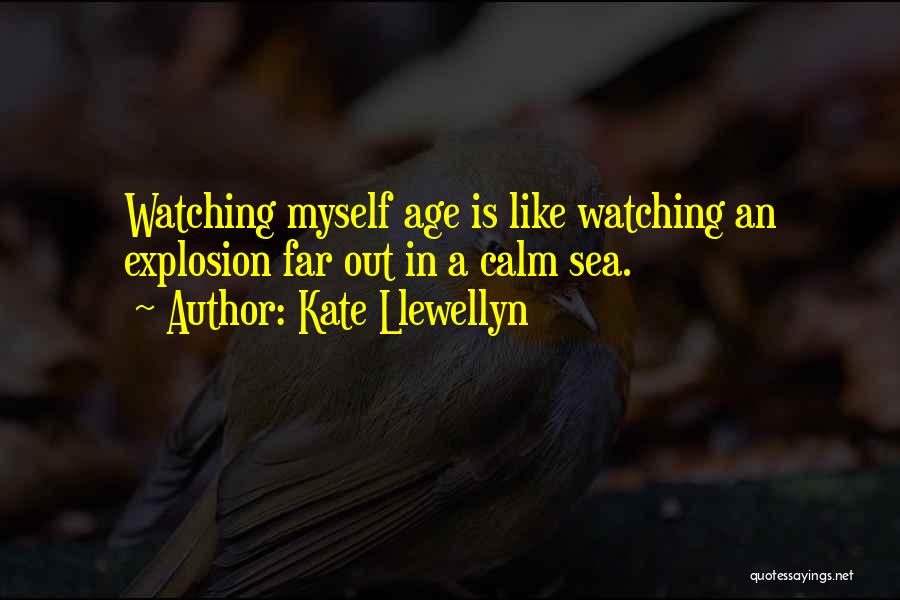 Kate Llewellyn Quotes: Watching Myself Age Is Like Watching An Explosion Far Out In A Calm Sea.