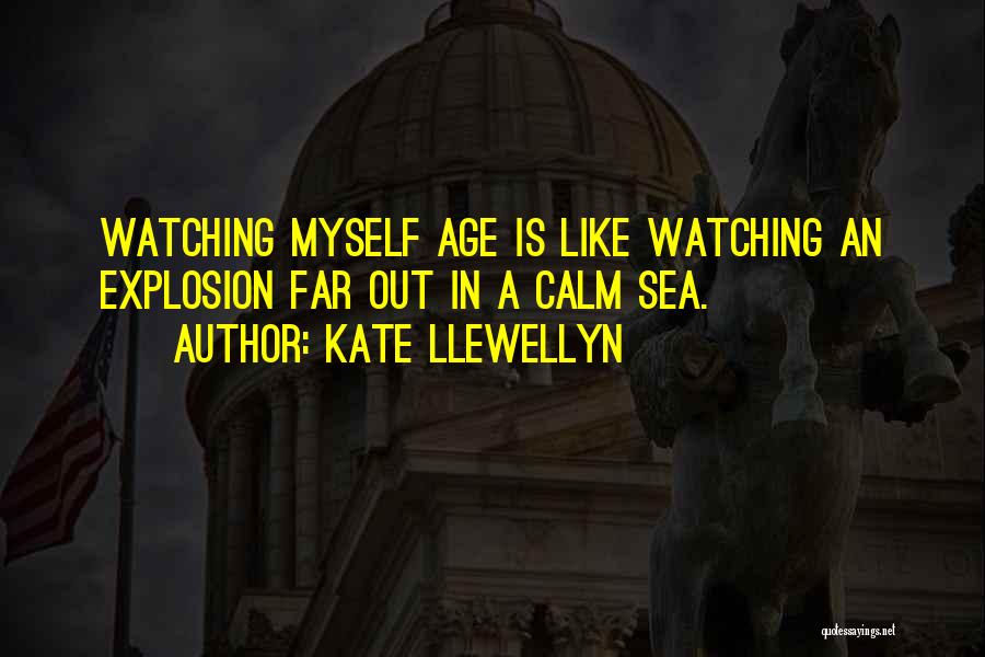 Kate Llewellyn Quotes: Watching Myself Age Is Like Watching An Explosion Far Out In A Calm Sea.