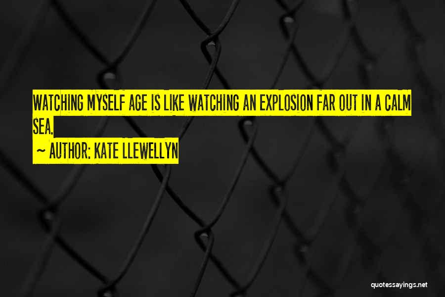 Kate Llewellyn Quotes: Watching Myself Age Is Like Watching An Explosion Far Out In A Calm Sea.