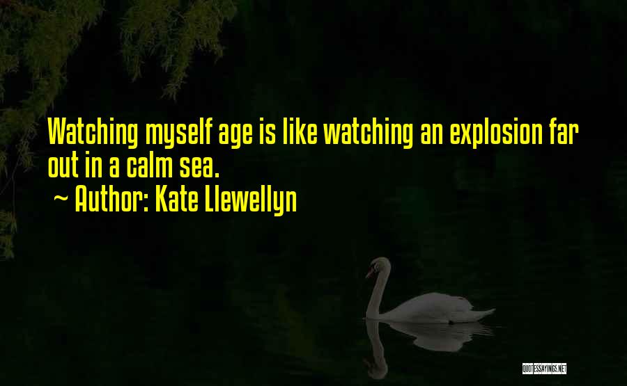 Kate Llewellyn Quotes: Watching Myself Age Is Like Watching An Explosion Far Out In A Calm Sea.