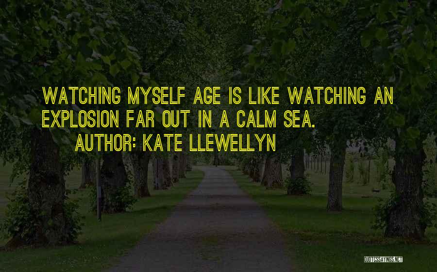 Kate Llewellyn Quotes: Watching Myself Age Is Like Watching An Explosion Far Out In A Calm Sea.