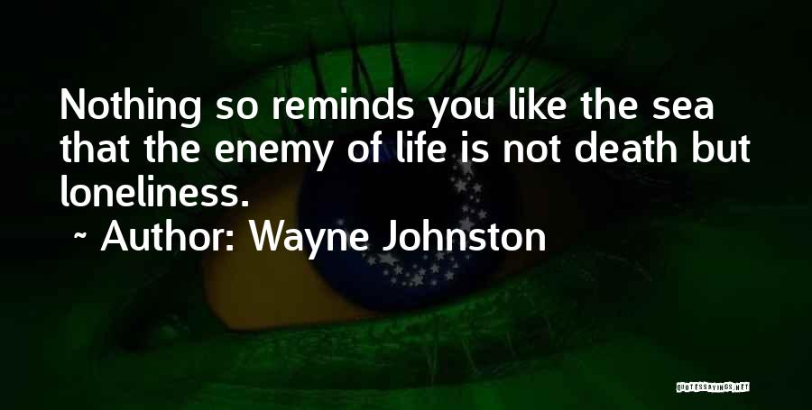 Wayne Johnston Quotes: Nothing So Reminds You Like The Sea That The Enemy Of Life Is Not Death But Loneliness.
