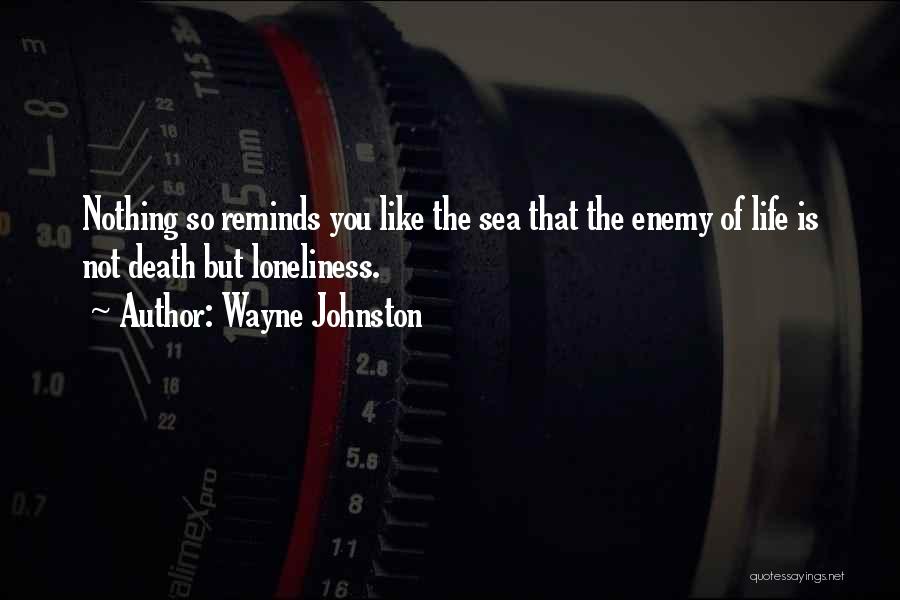 Wayne Johnston Quotes: Nothing So Reminds You Like The Sea That The Enemy Of Life Is Not Death But Loneliness.