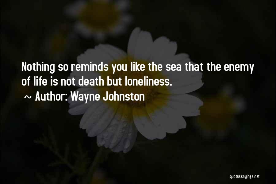 Wayne Johnston Quotes: Nothing So Reminds You Like The Sea That The Enemy Of Life Is Not Death But Loneliness.
