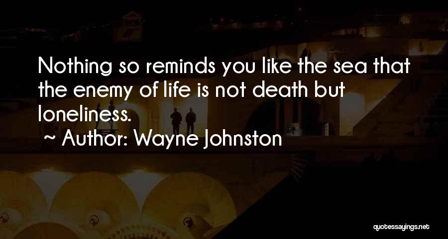 Wayne Johnston Quotes: Nothing So Reminds You Like The Sea That The Enemy Of Life Is Not Death But Loneliness.