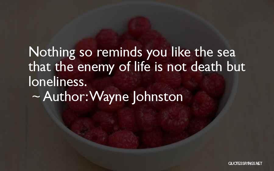 Wayne Johnston Quotes: Nothing So Reminds You Like The Sea That The Enemy Of Life Is Not Death But Loneliness.