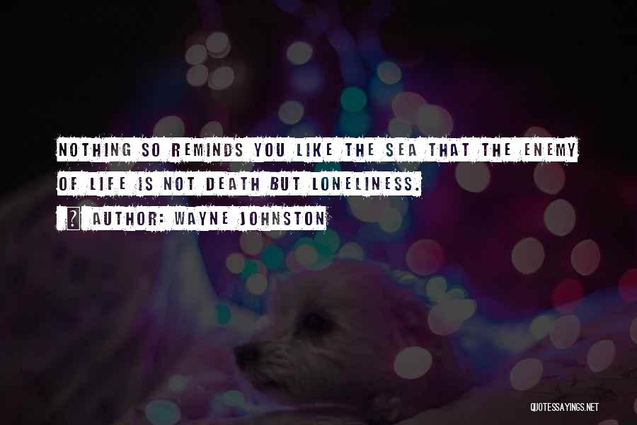 Wayne Johnston Quotes: Nothing So Reminds You Like The Sea That The Enemy Of Life Is Not Death But Loneliness.