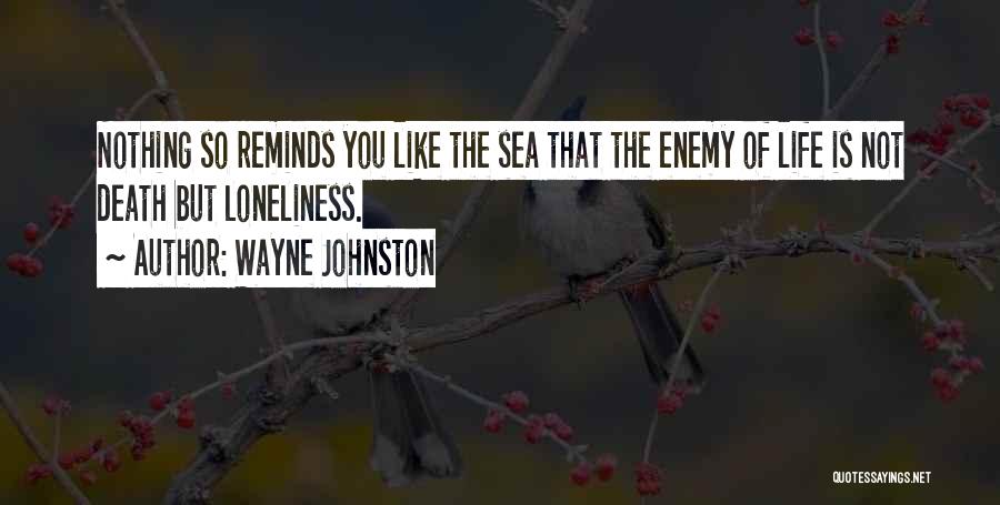 Wayne Johnston Quotes: Nothing So Reminds You Like The Sea That The Enemy Of Life Is Not Death But Loneliness.