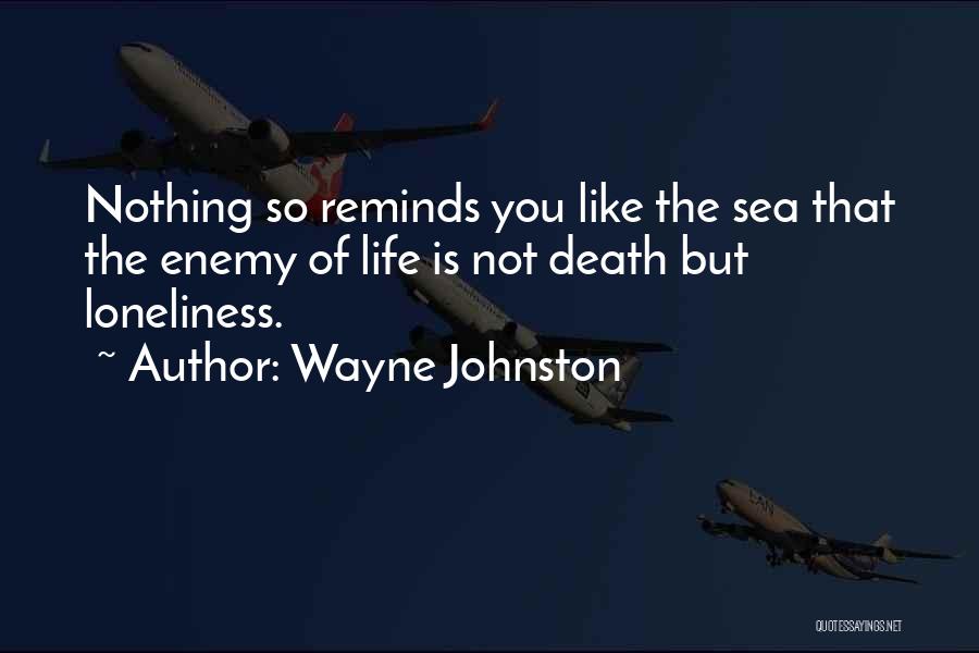 Wayne Johnston Quotes: Nothing So Reminds You Like The Sea That The Enemy Of Life Is Not Death But Loneliness.