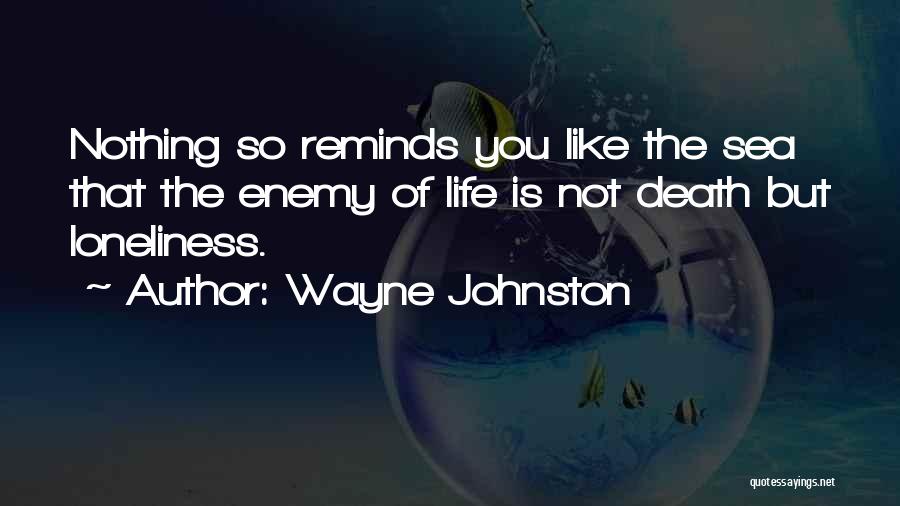Wayne Johnston Quotes: Nothing So Reminds You Like The Sea That The Enemy Of Life Is Not Death But Loneliness.