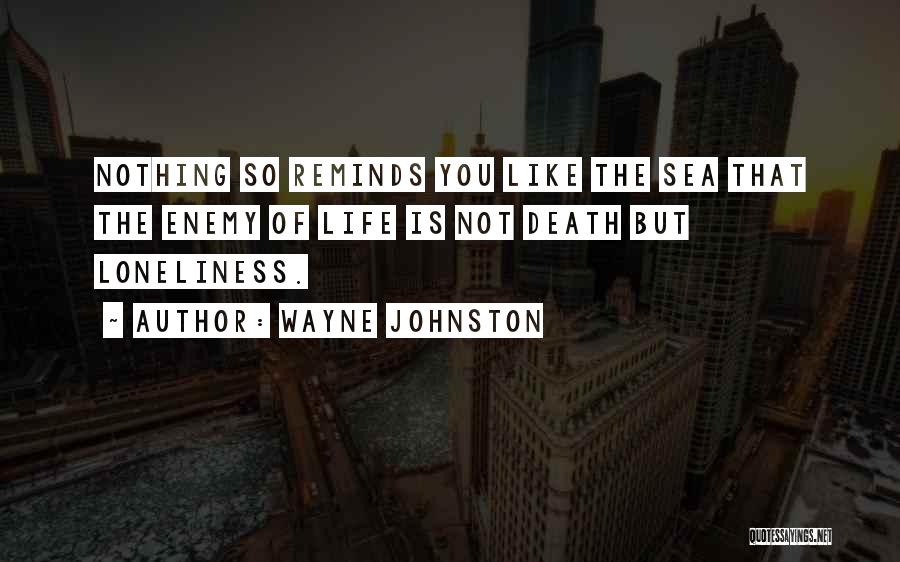 Wayne Johnston Quotes: Nothing So Reminds You Like The Sea That The Enemy Of Life Is Not Death But Loneliness.