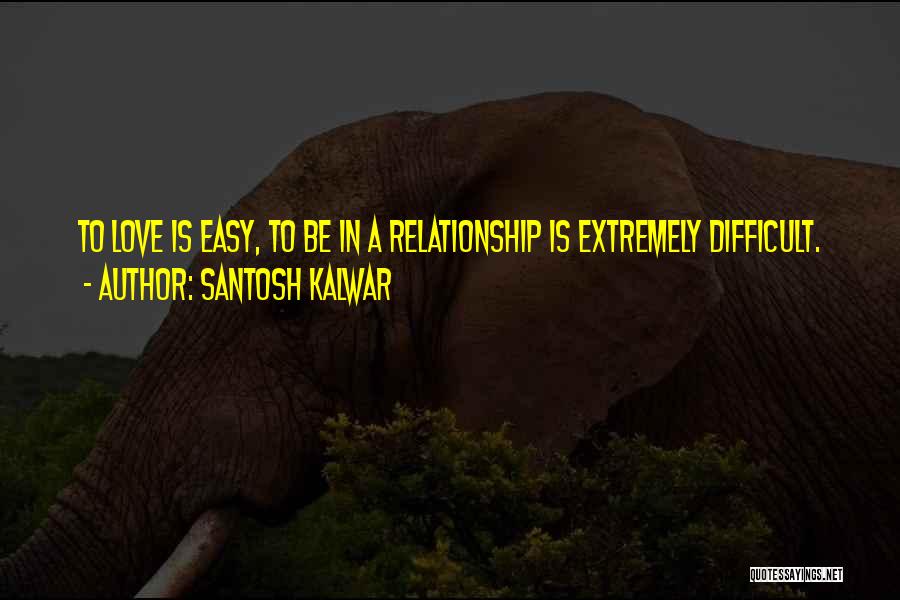 Santosh Kalwar Quotes: To Love Is Easy, To Be In A Relationship Is Extremely Difficult.
