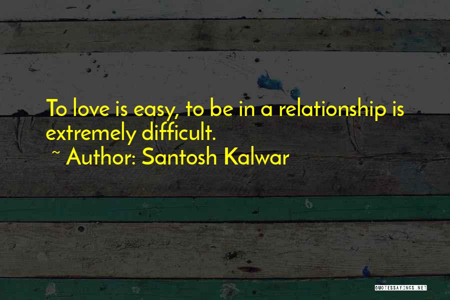 Santosh Kalwar Quotes: To Love Is Easy, To Be In A Relationship Is Extremely Difficult.