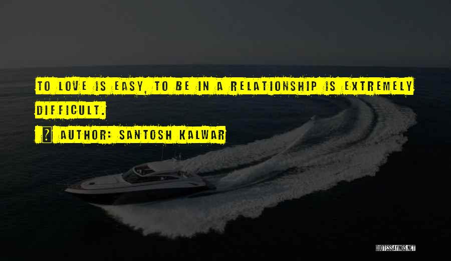 Santosh Kalwar Quotes: To Love Is Easy, To Be In A Relationship Is Extremely Difficult.