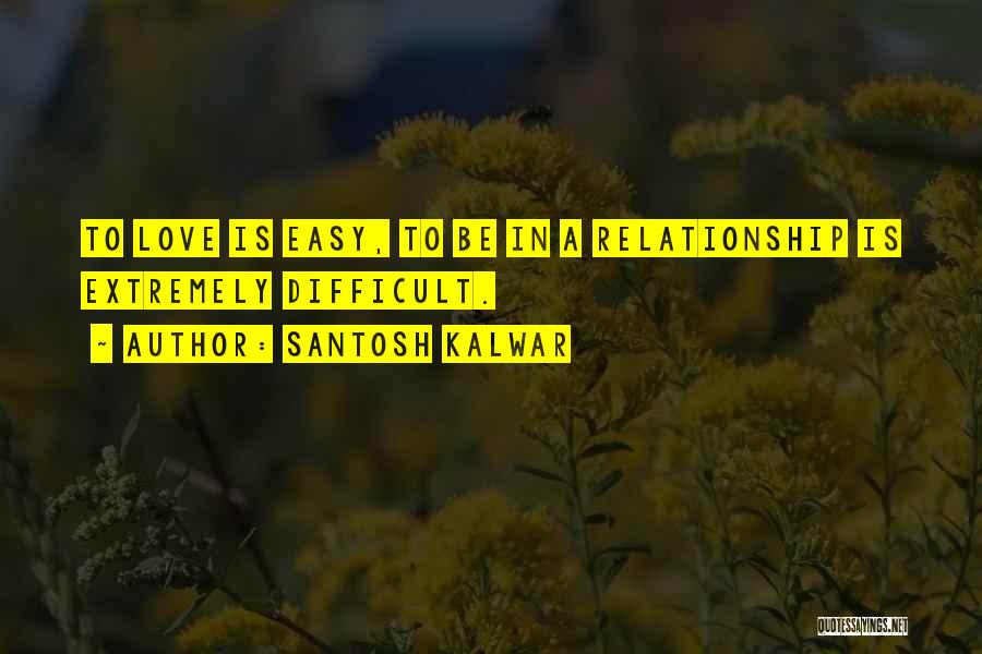 Santosh Kalwar Quotes: To Love Is Easy, To Be In A Relationship Is Extremely Difficult.