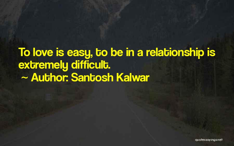 Santosh Kalwar Quotes: To Love Is Easy, To Be In A Relationship Is Extremely Difficult.