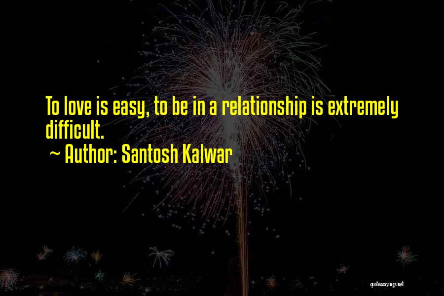 Santosh Kalwar Quotes: To Love Is Easy, To Be In A Relationship Is Extremely Difficult.