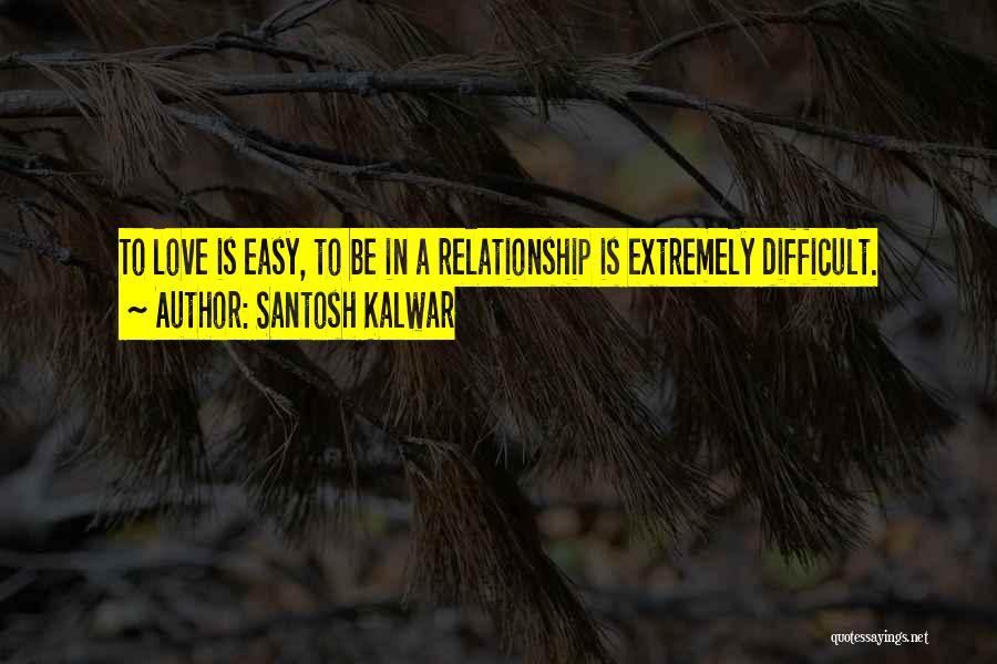 Santosh Kalwar Quotes: To Love Is Easy, To Be In A Relationship Is Extremely Difficult.